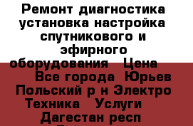 Ремонт,диагностика,установка,настройка спутникового и эфирного оборудования › Цена ­ 900 - Все города, Юрьев-Польский р-н Электро-Техника » Услуги   . Дагестан респ.,Буйнакск г.